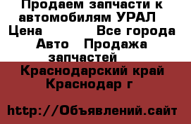 Продаем запчасти к автомобилям УРАЛ › Цена ­ 4 320 - Все города Авто » Продажа запчастей   . Краснодарский край,Краснодар г.